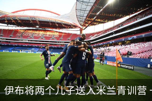 伊布将两个儿子送入米兰青训营 一个U17一个U15